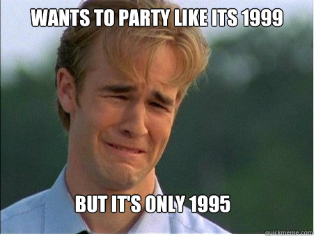 WANTS TO PARTY LIKE ITS 1999 BUT IT'S ONLY 1995  1990s Problems