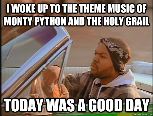 I woke up to the theme music of monty python and the holy grail Today was a good day - I woke up to the theme music of monty python and the holy grail Today was a good day  today was a good day