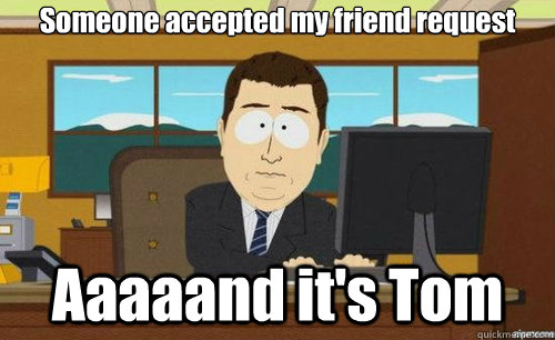 Someone accepted my friend request Aaaaand it's Tom  aaaand its gone