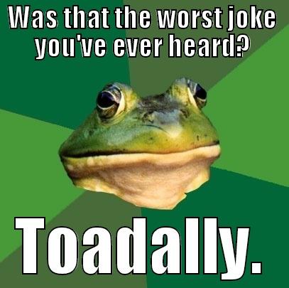 Was that the worst joke you've ever heard? - WAS THAT THE WORST JOKE YOU'VE EVER HEARD? TOADALLY. Foul Bachelor Frog