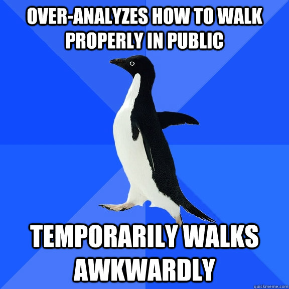 over-analyzes how to walk properly in public Temporarily walks awkwardly  Socially Awkward Penguin