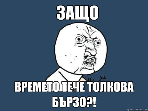 ЗАщо времето тече толкова бързо?!  Y U No