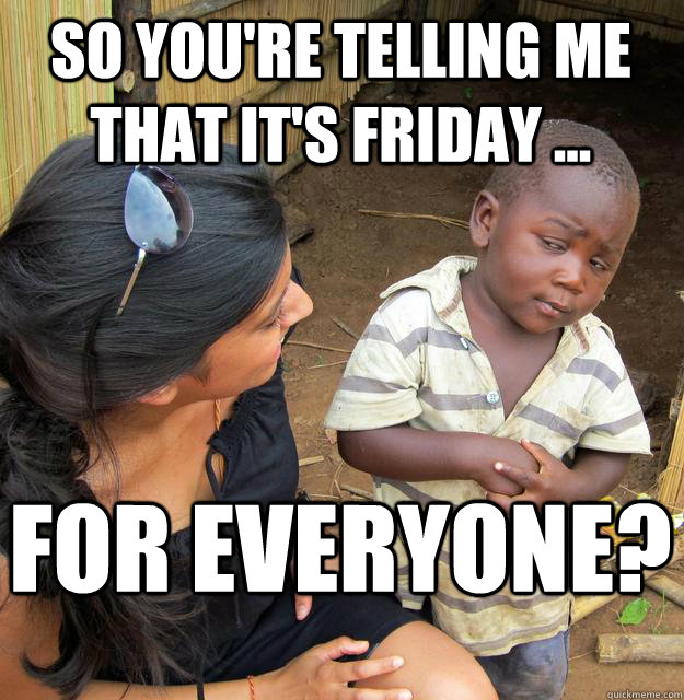 so you're telling me that it's Friday ... for everyone?  Skeptical Black Kid