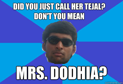 Did you just call her tejal? don't you mean mrs. dodhia?   