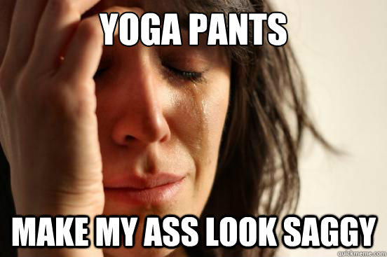 Yoga pants Make my ass look saggy - Yoga pants Make my ass look saggy  First World Problems