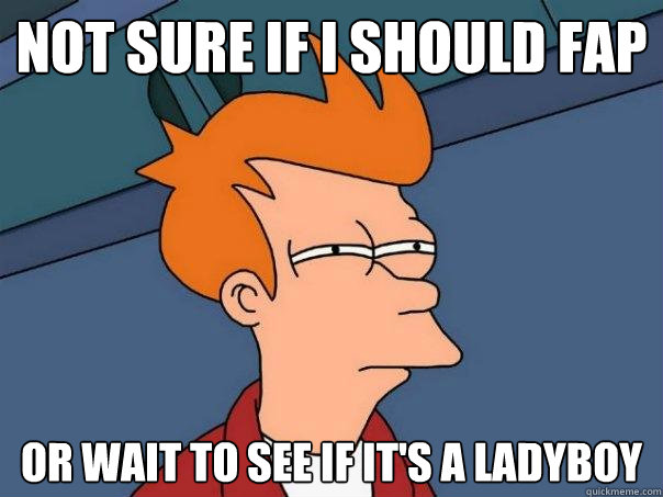 not sure if i should fap or wait to see if it's a ladyboy  Futurama Fry