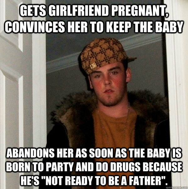Gets girlfriend pregnant, convinces her to keep the baby Abandons her as soon as the baby is born to party and do drugs because he's 