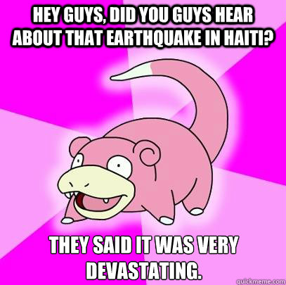 Hey guys, did you guys hear about that earthquake in Haiti? They said it was very devastating.   Slowpoke