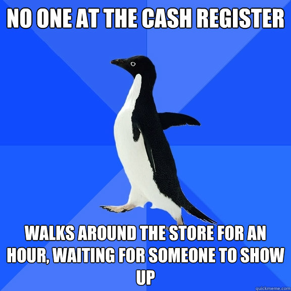 no one at the cash register walks around the store for an hour, waiting for someone to show up - no one at the cash register walks around the store for an hour, waiting for someone to show up  Socially Awkward Penguin