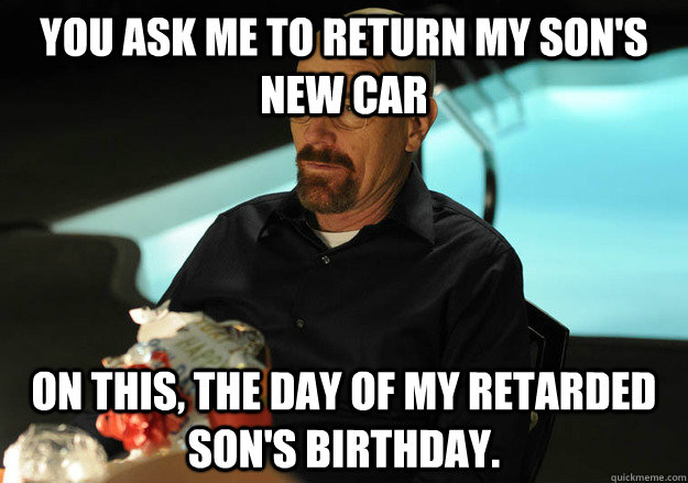 You ask me to return my Son's new car on this, the day of my retarded son's birthday.  