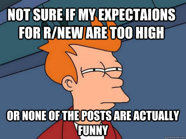 not sure if my expectaions for r/new are too high or none of the posts are actually funny  Futurama Fry