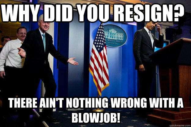 Why did you resign? There ain't nothing wrong with a Blowjob!  Inappropriate Timing Bill Clinton