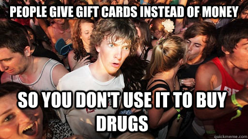 People give gift cards instead of money so you don't use it to buy drugs  Sudden Clarity Clarence