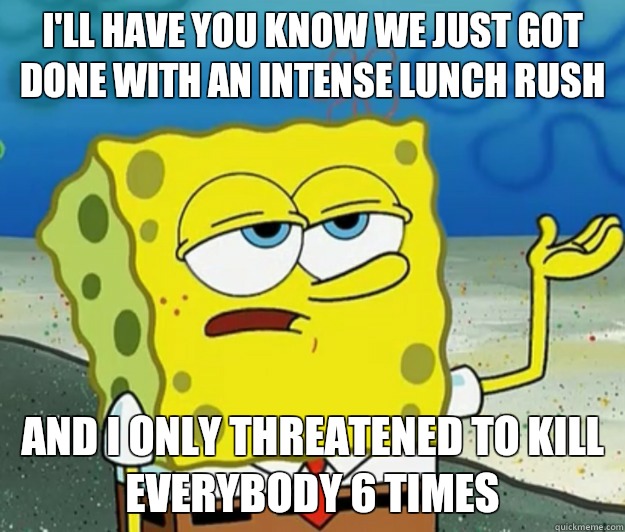 I'll have you know we just got done with an intense lunch rush And I only threatened to kill everybody 6 times  Tough Spongebob