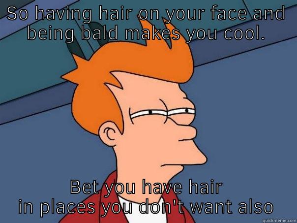 SO HAVING HAIR ON YOUR FACE AND BEING BALD MAKES YOU COOL. BET YOU HAVE HAIR IN PLACES YOU DON'T WANT ALSO Futurama Fry