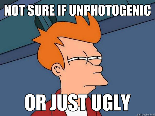 Not Sure if Unphotogenic or just ugly  