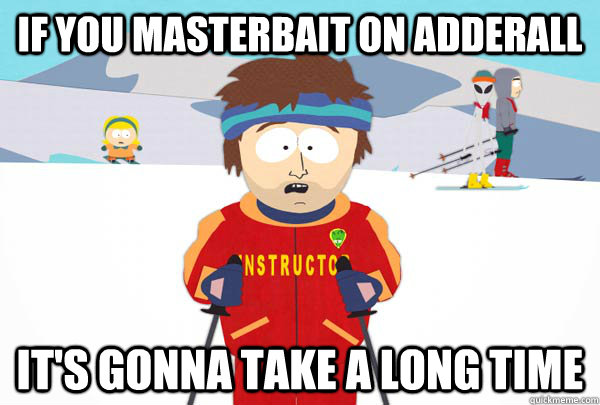 If you masterbait on Adderall It's gonna take a long time  Super Cool Ski Instructor