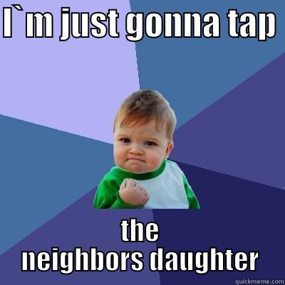 I`M JUST GONNA TAP  THE NEIGHBORS DAUGHTER Success Kid