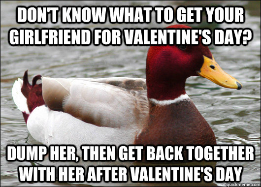 Don't know what to get your girlfriend for valentine's day?  Dump her, then get back together with her after Valentine's day  Malicious Advice Mallard