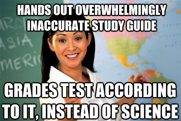 hands out overwhelmingly inaccurate study guide grades test according to it, instead of science  Unhelpful High School Teacher