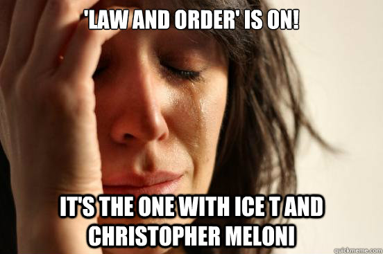 'law and order' is on! it's the one with ice t and christopher meloni  First World Problems
