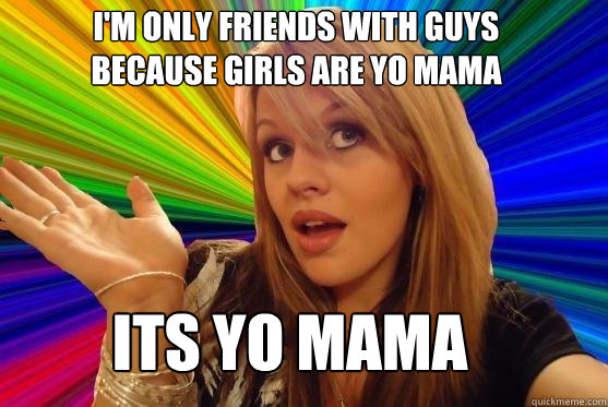 I'm only friends with guys because girls are yo mama its yo mama  Blonde Bitch