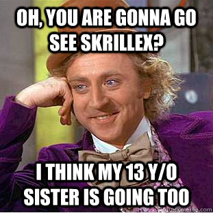 Oh, you are gonna go see skrillex? i think my 13 y/o sister is going too  Condescending Wonka