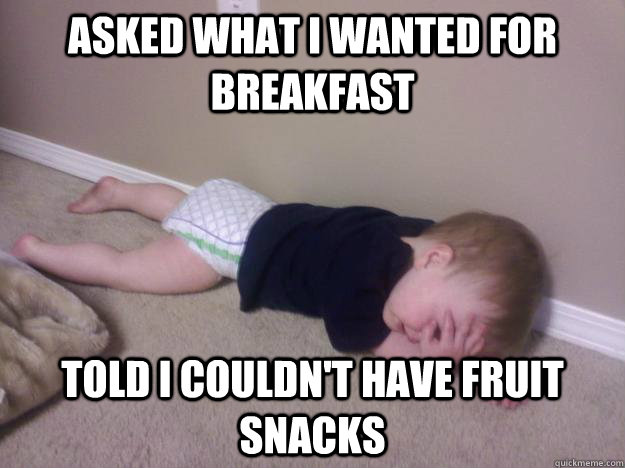 Asked what I wanted for breakfast Told I couldn't have fruit snacks  Misery Toddler