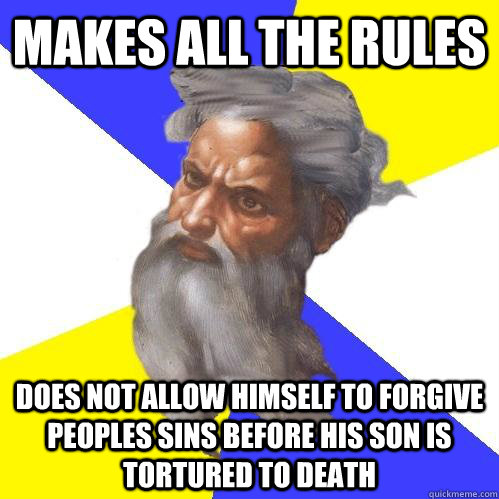 MAKES ALL THE RULES DOES NOT ALLOW HIMSELF TO FORGIVE PEOPLES SINS BEFORE HIS SON IS TORTURED TO DEATH  Advice God