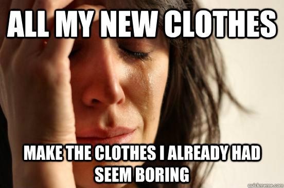 all my new clothes make the clothes i already had seem boring  First World Problems