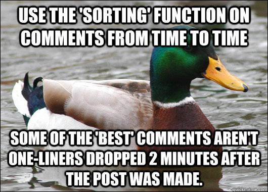 Use the 'sorting' function on comments from time to time Some of the 'best' comments aren't one-liners dropped 2 minutes after the post was made.  Actual Advice Mallard