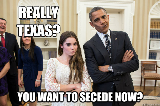 Really 
Texas?  You want to secede now? - Really 
Texas?  You want to secede now?  Unimpressed Obama