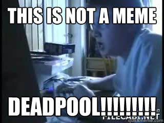 This is not a meme DEADPOOL!!!!!!!!!  DEADPOOL