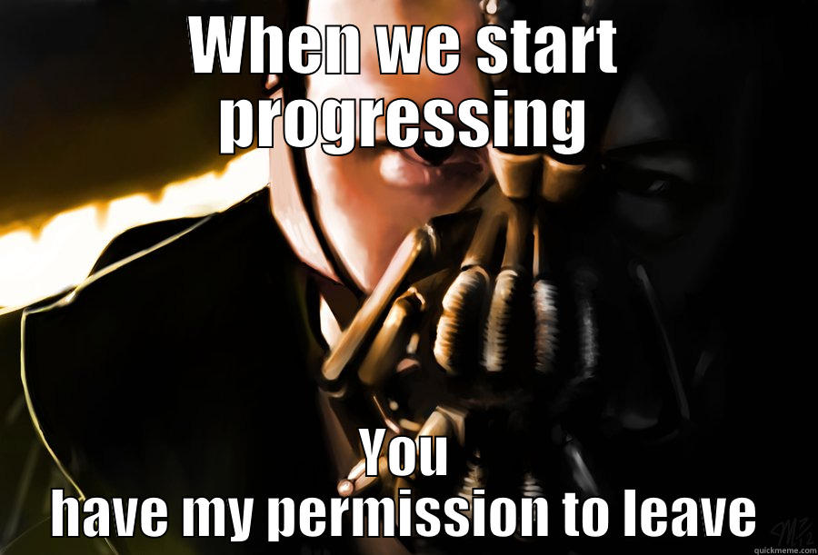 WHEN WE START PROGRESSING YOU HAVE MY PERMISSION TO LEAVE Misc