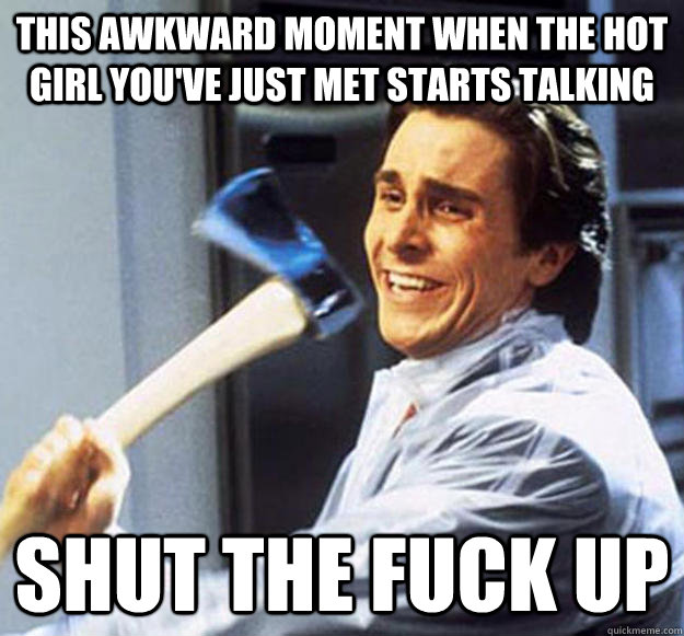 This awkward moment when the hot girl you've just met starts talking Shut the fuck up  Patrick Bateman
