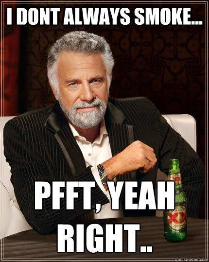 i dont always smoke... pfft, yeah right..  The Most Interesting Man In The World