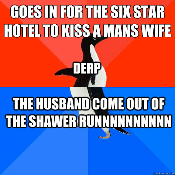 goes in for the six star
hotel to kiss a mans wife the husband come out of the shawer RUNNNNNNNNNN derp   Socially Awesome Awkward Penguin