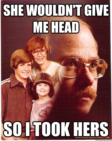 she wouldn't give me head so i took hers  Vengeance Dad