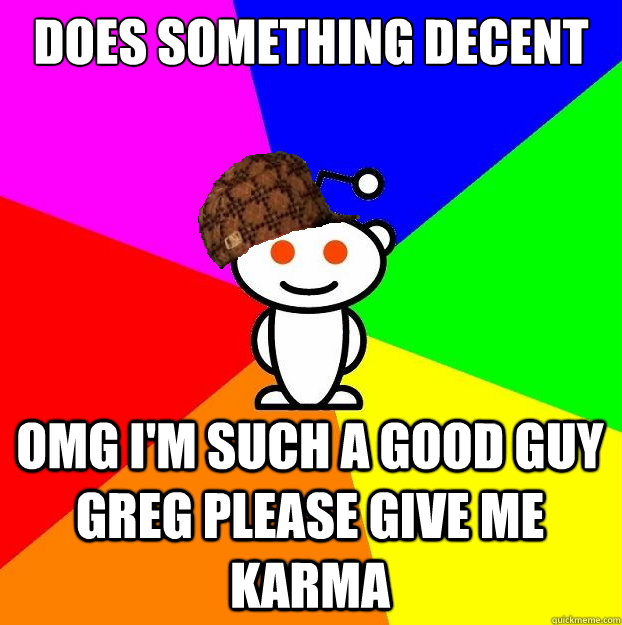 Does something decent OMG I'm such a good guy Greg please give me karma  Scumbag Redditor