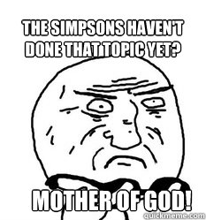 The Simpsons haven't done that topic yet?     Mother of god! - The Simpsons haven't done that topic yet?     Mother of god!  Mother of God!