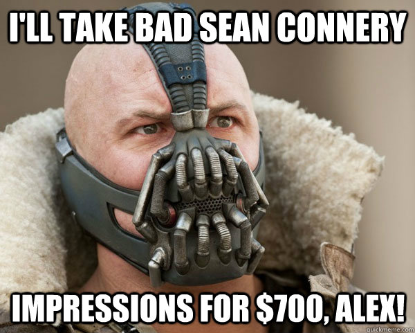 I'll take bad sean connery impressions for $700, alex!  Bane Connery