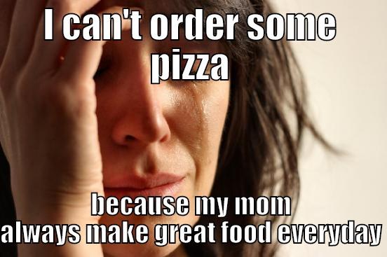 I CAN'T ORDER SOME PIZZA BECAUSE MY MOM ALWAYS MAKE GREAT FOOD EVERYDAY First World Problems