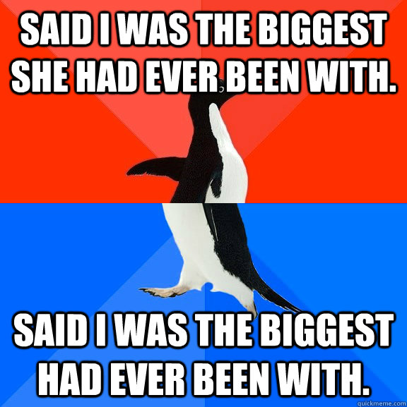 Said I was the biggest she had ever been with. Said I was the biggest had ever been with.  Socially Awesome Awkward Penguin