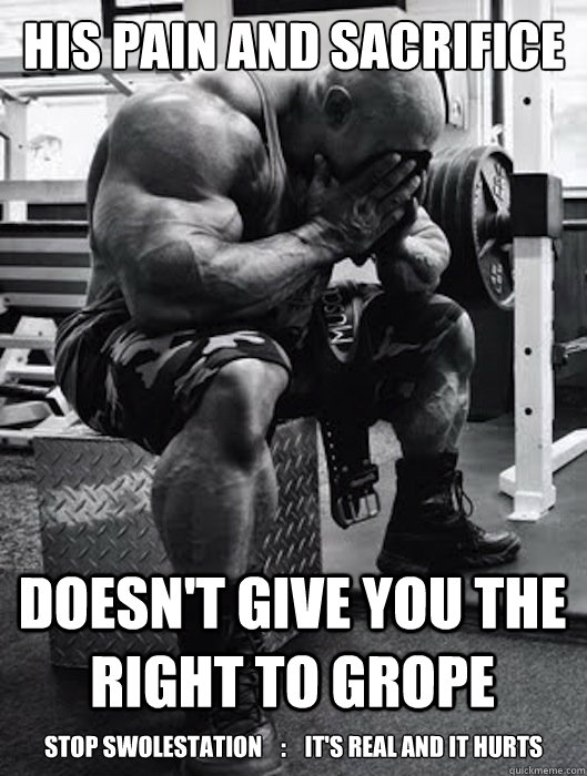 His Pain and sacrifice doesn't give you the right to grope stop swolestation    :    it's real and it hurts  