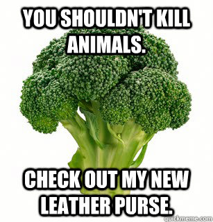 You shouldn't kill animals. Check out my new leather purse.  vegan broccoli