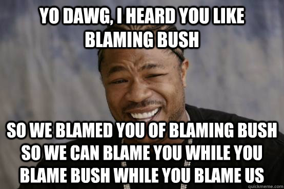 yo dawg, i heard you like blaming bush so we blamed you of blaming bush so we can blame you while you blame bush while you blame us Caption 3 goes here  YO DAWG