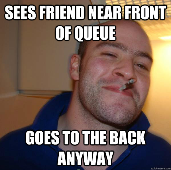 Sees friend near front of queue  Goes to the back anyway - Sees friend near front of queue  Goes to the back anyway  Misc