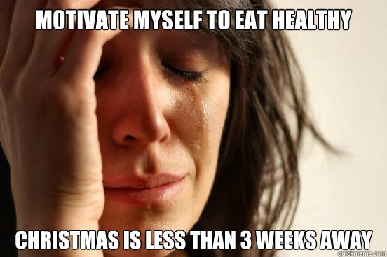 Motivate myself to eat healthy christmas is less than 3 weeks away  First World Problems