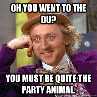 oh you went to the DU? you must be quite the party animal.  Condescending Wonka