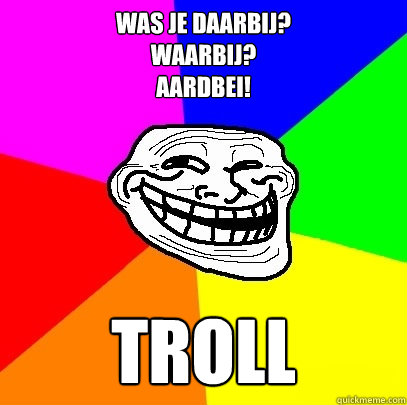was je daarbij?
waarbij?
aardbei! Troll  Troll Face